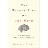 The Secret Life of the Mind How Your Brain Thinks, Feels, and Decides