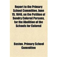 Report to the Primary School Committee, June 15, 1846: On the Petition of Sundry Colored Persons, for the Abolition of the Schools for Colored Children, With the City Solicitor's Opinion