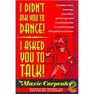I Didn't Ask You To Dance!  I Asked You To Talk!: A Commonsense, Humorous, And At Times, Spiritual Approach To Communication In A Generation Obsessed with Political Correctness