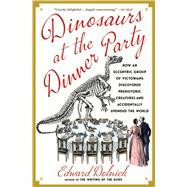 Dinosaurs at the Dinner Party How an Eccentric Group of Victorians Discovered Prehistoric Creatures and Accidentally Upended the World