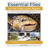 Essential Flies for the Great Lakes Region Patterns, and Their Histories, for Trout, Steelhead, Salmon, Smallmouth, Muskie, and More