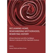 Reclaiming Home, Remembering Motherhood, Rewriting History: African American and Afro-Caribbean Women's Literature in the Twentieth Century