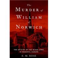 The Murder of William of Norwich The Origins of the Blood Libel in Medieval Europe