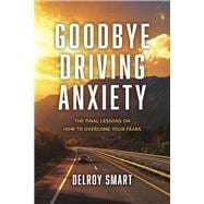 Goodbye Driving Anxiety The Final Lessons on How to Overcome Your Fears