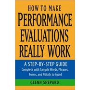 How to Make Performance Evaluations Really Work : A Step-by-Step Guide Complete with Sample Words, Phrases, Forms, and Pitfalls to Avoid