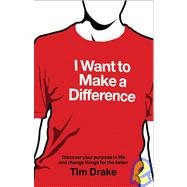 I Want to Make a Difference : Discover a Purpose in Life and Change Things for the Better