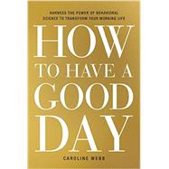 How to Have a Good Day Harness the Power of Behavioral Science to Transform Your Working Life