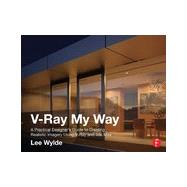 V-Ray My Way: A Practical Designer's Guide to Creating Realistic Imagery Using V-Ray & 3ds Max