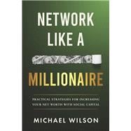 Network Like A Millionaire Practical Strategies For Increasing Your Net Worth With Social Capital