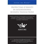 Protecting IP Rights in International Business Transactions : Leading Lawyers on Developing an Intellectual Property Strategy, Working with Foreign Counsel, and Understanding Political and Cultural Complexities (Inside the Minds)