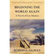 Beginning the World Again A Novel of Los Alamos