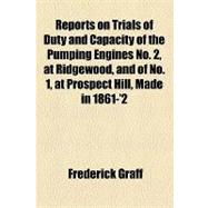 Reports on Trials of Duty and Capacity of the Pumping Engines No. 2, at Ridgewood, and of No. 1, at Prospect Hill, Made in 1861-2
