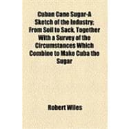 Cuban Cane Sugar-a Sketch of the Industry: From Soil to Sack, Together With a Survey of the Circumstances Which Combine to Make Cuba the Sugar Bowl of the World