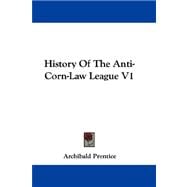 History of the Anti-Corn-Law League V1