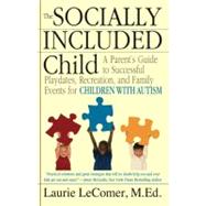 The Socially Included Child A Parent's Guide to Successful Playdates, Recreation, and Family Events for Children with Autism