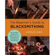 The Beginner's Guide to Blacksmithing The Complete Guide to the Basic Tools and Techniques for the Beginning Metal Worker,9780760379653