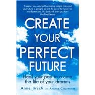 Create Your Perfect Future Heal Your Past to Create the Life of Your Dreams