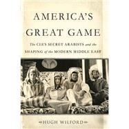 America's Great Game The CIA's Secret Arabists and the Shaping of the Modern Middle East