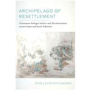 Archipelago of Resettlement: Vietnamese Refugee Settlers and Decolonization Across Guam and Israel-Palestine Volume 65 (American Crossroads)