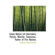 Simon Bolivar (El Libertador) Patriot, Warrior, Statesman, Father of Five Nations
