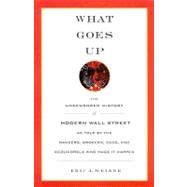 What Goes Up : The Uncensored History of Modern Wall Street as Told by the Bankers, Brokers, CEOs, and Scoundrels Who Made It Happen