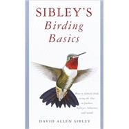 Sibley's Birding Basics How to Identify Birds, Using the Clues in Feathers, Habitats, Behaviors, and Sounds