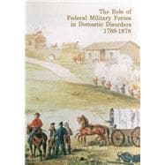 The Role of Federal Military Forces in Domestic Disorders 1789-1878