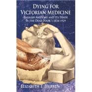 Dying for Victorian Medicine English Anatomy and its Trade in the Dead Poor, c.1834 - 1929