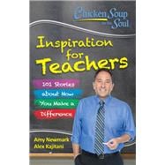 Chicken Soup for the Soul:  Inspiration for Teachers 101 Stories about How You Make a Difference