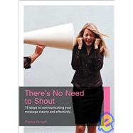 There's No Need to Shout!: 10 Steps to Communicating Your Message Clearly and Effectively
