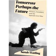 Tomorrow Perhaps the Future Writers, Outsiders, and the Spanish Civil War