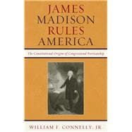 James Madison Rules America The Constitutional Origins of Congressional Partisanship