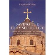 Saving the Holy Sepulchre How Rival Christians Came Together to Rescue their Holiest Shrine