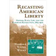 Recasting American Liberty: Gender, Race, Law, and the Railroad Revolution, 1865â€“1920