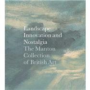 Landscape, Innovation, and Nostalgia : The Manton Collection of British Art