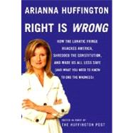 Right Is Wrong : How the Lunatic Fringe Hijacked America, Shredded the Constitution, and Made Us All Less Safe (And What You Need to Know to End the Madness)