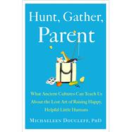 Hunt, Gather, Parent What Ancient Cultures Can Teach Us About the Lost Art of Raising Happy, Helpful Little Humans