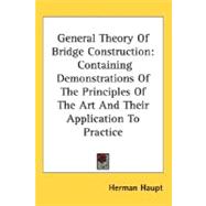 General Theory of Bridge Construction : Containing Demonstrations of the Principles of the Art and Their Application to Practice