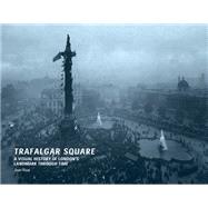 Trafalgar Square : A Visual History of London's Landmark Through Time