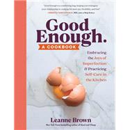 Good Enough A Cookbook: Embracing the Joys of Imperfection and Practicing Self-Care in the Kitchen