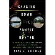 Chasing Down the Zombie Hunter The True Story of a Small-Town Accountant, an Elite Group of Detectives, and Arizona's Most Terrifying Cold Case