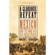 A Glorious Defeat Mexico and Its War with the United States