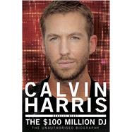 Calvin Harris The $100 Million DJ