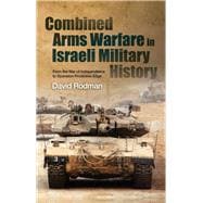 Combined Arms Warfare in Israeli Military History From the War of Independence to Operation Protective Edge