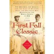 The First Fall Classic The Red Sox, the Giants, and the Cast of Players, Pugs, and Politicos Who Reinvented the World Series in 1912