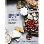 Kitchen Remix 75 Recipes for Making the Most of Your Ingredients: A Cookbook
