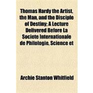 Thomas Hardy the Artist, the Man, and the Disciple of Destiny: A Lecture Delivered Before La Societe Internationale De Philologie, Science Et Beaux-arts, on April 11, 1921