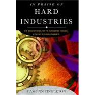 In Praise of Hard Industries : Why Manufacturing, Not the Information Economy, Is the key to Future Prosperity