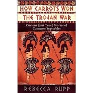 How Carrots Won the Trojan War Curious (but True) Stories of Common Vegetables