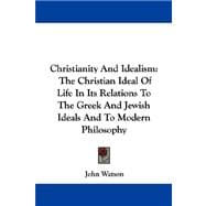 Christianity and Idealism: The Christian Ideal of Life in Its Relations to the Greek and Jewish Ideals and to Modern Philosophy